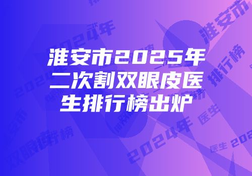 淮安市2025年二次割双眼皮医生排行榜出炉