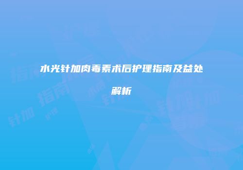 水光针加肉毒素术后护理指南及益处解析