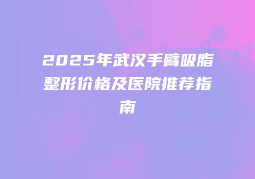 2025年武汉手臂吸脂整形价格及医院推荐指南