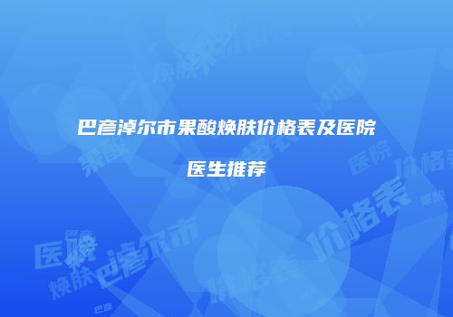 巴彦淖尔市果酸焕肤价格表及医院医生推荐