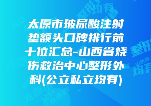 太原市玻尿酸注射垫额头口碑排行前十位汇总-山西省烧伤救治中心整形外科(公立私立均有)