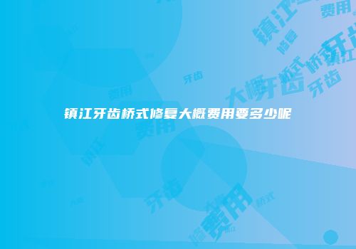 镇江牙齿桥式修复大概费用要多少呢