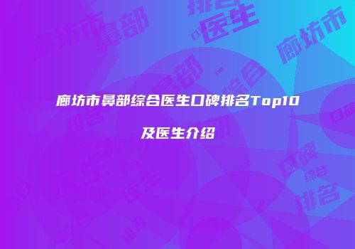 廊坊市鼻部综合医生口碑排名Top10及医生介绍
