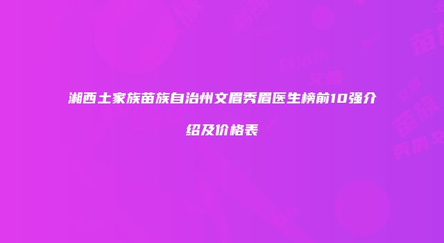 湘西土家族苗族自治州文眉秀眉医生榜前10强介绍及价格表