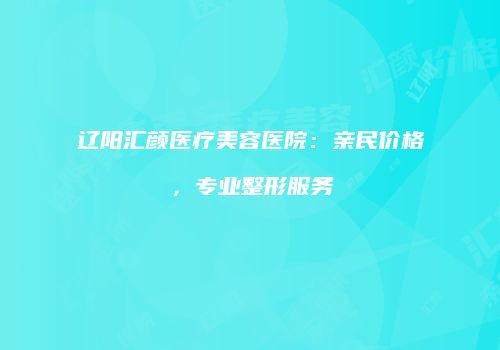 辽阳汇颜医疗美容医院：亲民价格，专业整形服务