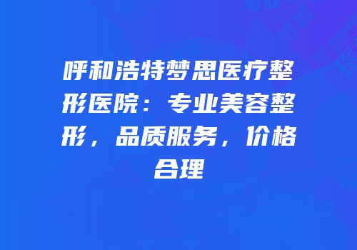 呼和浩特梦思医疗整形医院：专业美容整形，品质服务，价格合理