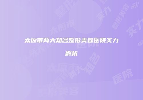 太原市两大知名整形美容医院实力解析