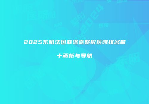 2025东阳法国菲洛嘉整形医院排名前十解析与导航