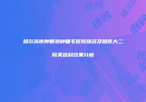 哈尔滨市肿眼泡种睫毛医院排名及哈医大二院美容科效果分析