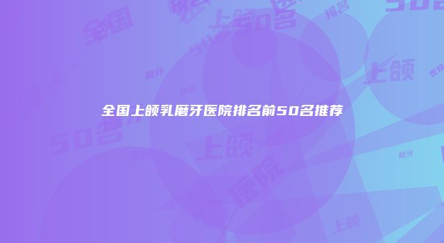 全国上颌乳磨牙医院排名前50名推荐