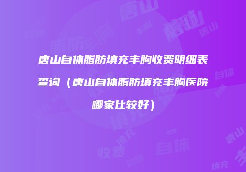 唐山自体脂肪填充丰胸收费明细表查询（唐山自体脂肪填充丰胸医院哪家比较好）