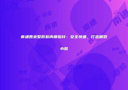 南通西京整形粉肉瘦脸针：安全快速，打造精致小脸