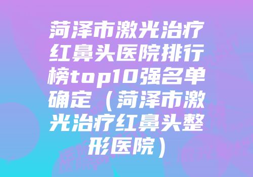 菏泽市激光治疗红鼻头医院排行榜top10强名单确定（菏泽市激光治疗红鼻头整形医院）