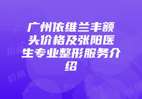 广州依维兰丰额头价格及张阳医生专业整形服务介绍