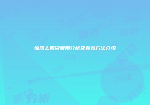 绵阳去眼袋费用分析及有效方法介绍
