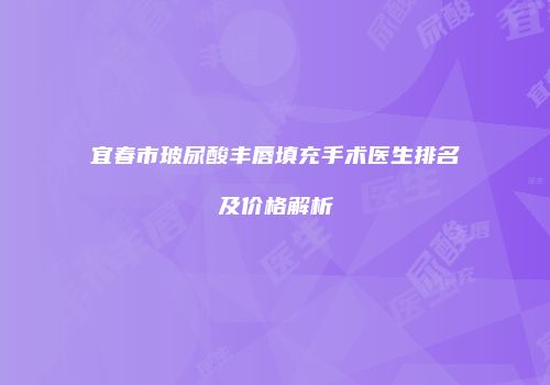 宜春市玻尿酸丰唇填充手术医生排名及价格解析