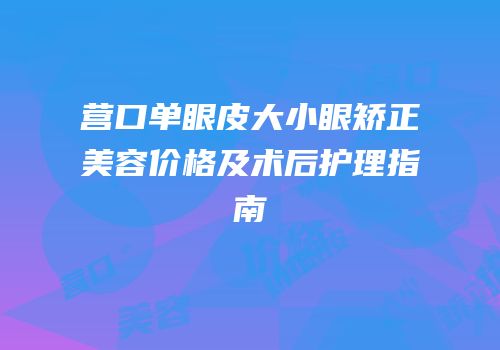 营口单眼皮大小眼矫正美容价格及术后护理指南