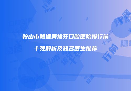 鞍山市隐适美拔牙口腔医院排行前十强解析及知名医生推荐