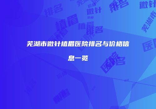 芜湖市微针植眉医院排名与价格信息一览