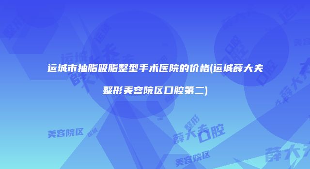 运城市抽脂吸脂整型手术医院的价格(运城薛大夫整形美容院区口腔第二)