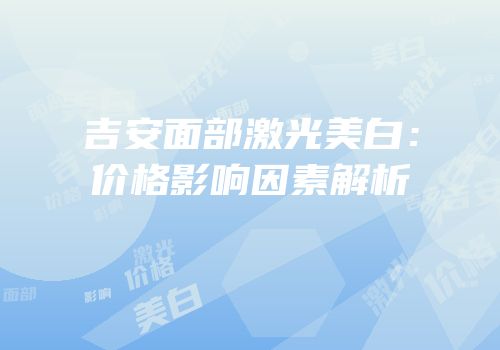 吉安面部激光美白：价格影响因素解析