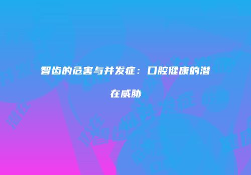 智齿的危害与并发症：口腔健康的潜在威胁