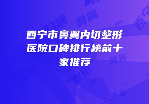 西宁市鼻翼内切整形医院口碑排行榜前十家推荐
