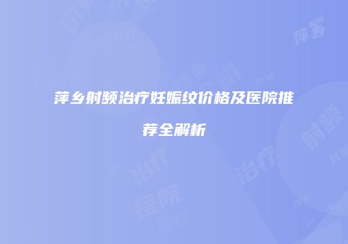 萍乡射频治疗妊娠纹价格及医院推荐全解析