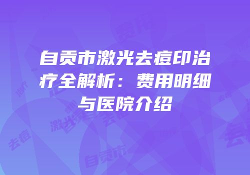 自贡市激光去痘印治疗全解析：费用明细与医院介绍