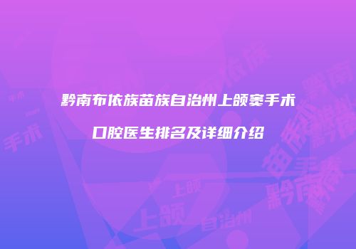 黔南布依族苗族自治州上颌窦手术口腔医生排名及详细介绍