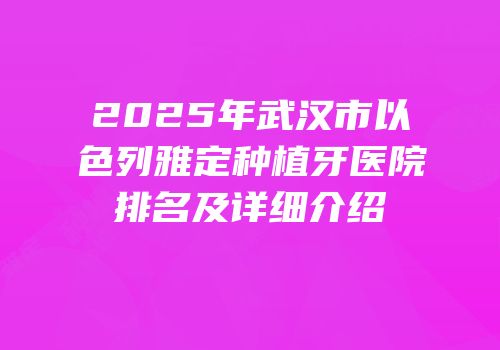 2025年武汉市以色列雅定种植牙医院排名及详细介绍