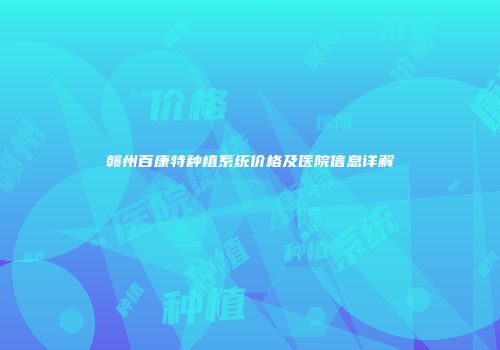 赣州百康特种植系统价格及医院信息详解