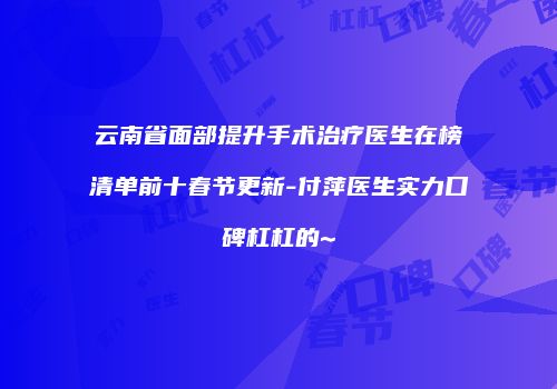 云南省面部提升手术治疗医生在榜清单前十春节更新-付萍医生实力口碑杠杠的~