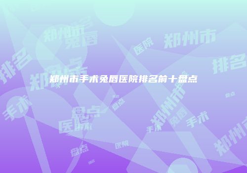 郑州市手术兔唇医院排名前十盘点