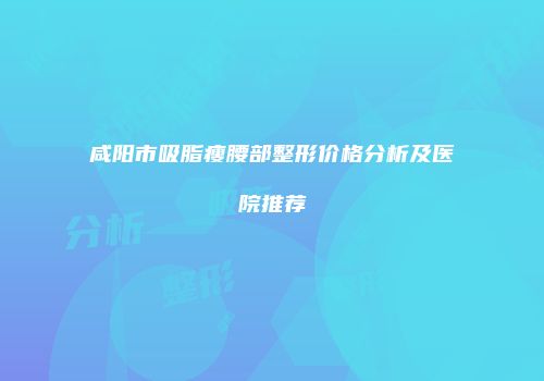 咸阳市吸脂瘦腰部整形价格分析及医院推荐