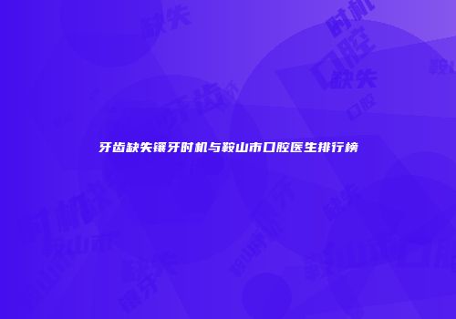 牙齿缺失镶牙时机与鞍山市口腔医生排行榜