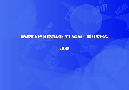 晋城市下巴截骨前移医生口碑榜：前八位名医详解