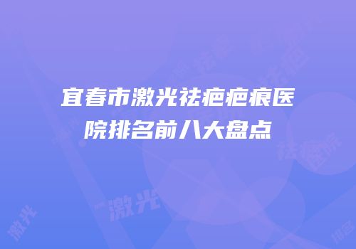宜春市激光祛疤疤痕医院排名前八大盘点