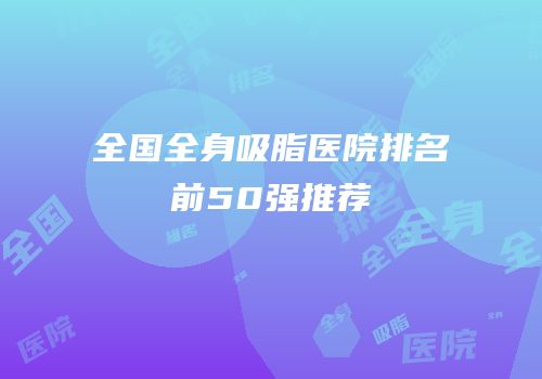 全国全身吸脂医院排名前50强推荐