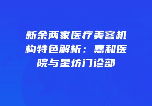 新余两家医疗美容机构特色解析：嘉和医院与星坊门诊部