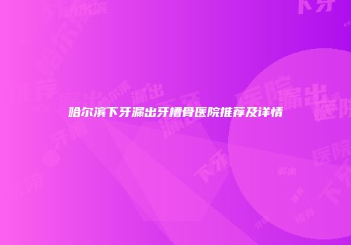 哈尔滨下牙漏出牙槽骨医院推荐及详情