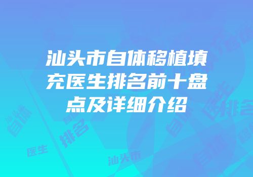 汕头市自体移植填充医生排名前十盘点及详细介绍