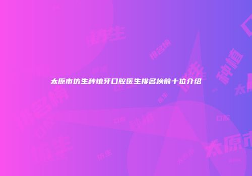 太原市仿生种植牙口腔医生排名榜前十位介绍