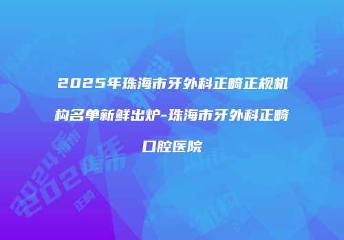 2025年珠海市牙外科正畸正规机构名单新鲜出炉-珠海市牙外科正畸口腔医院