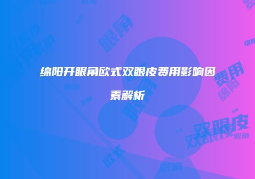 绵阳开眼角欧式双眼皮费用影响因素解析