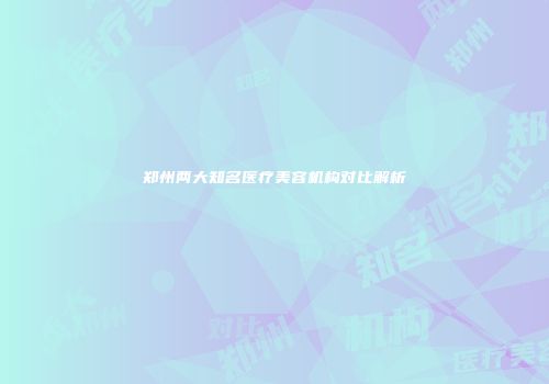 郑州两大知名医疗美容机构对比解析