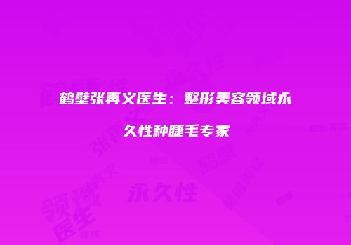 鹤壁张再义医生：整形美容领域永久性种睫毛专家