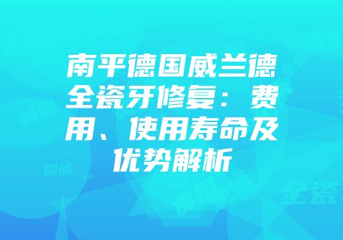 南平德国威兰德全瓷牙修复：费用、使用寿命及优势解析