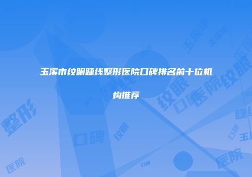 玉溪市纹眼睫线整形医院口碑排名前十位机构推荐