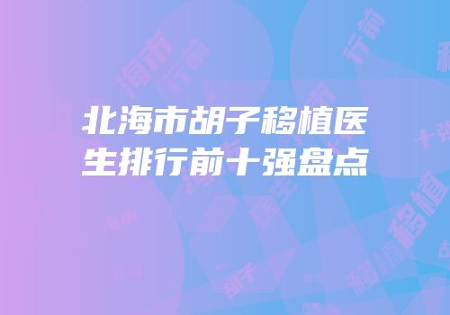 北海市胡子移植医生排行前十强盘点